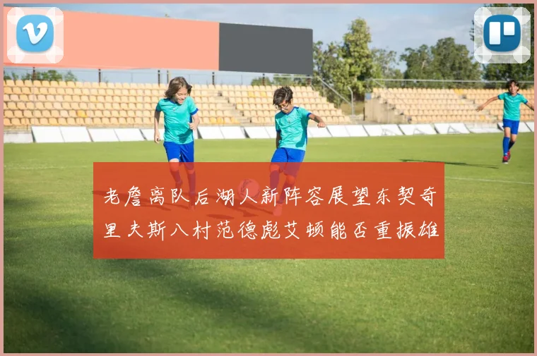 老詹离队后湖人新阵容展望东契奇里夫斯八村范德彪艾顿能否重振雄风