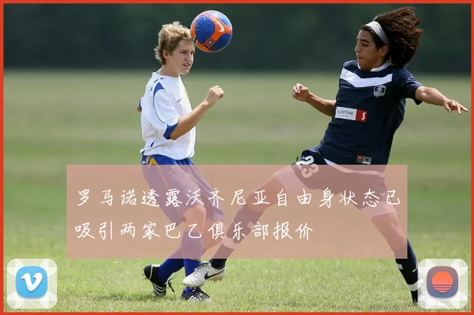 罗马诺透露沃齐尼亚自由身状态已吸引两家巴乙俱乐部报价