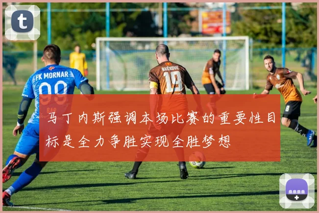 马丁内斯强调本场比赛的重要性目标是全力争胜实现全胜梦想