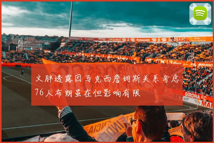 文胖透露因马克西詹姆斯关系考虑76人布朗虽在但影响有限