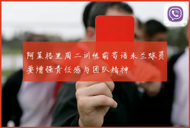 阿莱格里周二训练前寄语米兰球员要增强责任感与团队精神