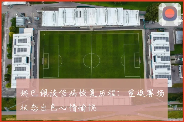 姆巴佩谈伤病恢复历程：重返赛场状态出色心情愉悦