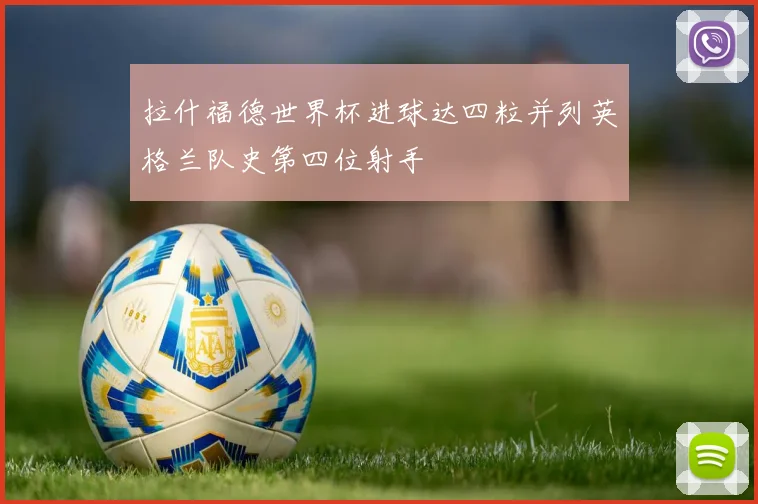 拉什福德世界杯进球达四粒并列英格兰队史第四位射手