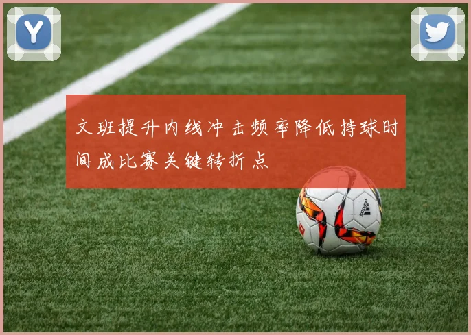 文班提升内线冲击频率降低持球时间成比赛关键转折点