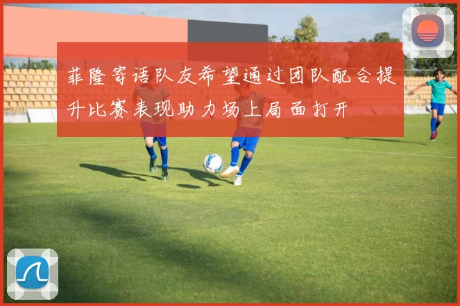 菲隆寄语队友希望通过团队配合提升比赛表现助力场上局面打开