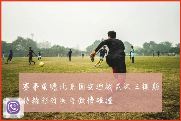 赛事前瞻北京国安迎战武汉三镇期待精彩对决与激情碰撞